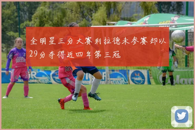 全明星三分大赛利拉德未参赛却以29分夺得近四年第三冠