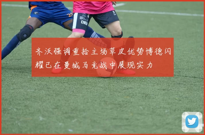 齐沃强调重拾主场草皮优势博德闪耀已在曼城马竞战中展现实力