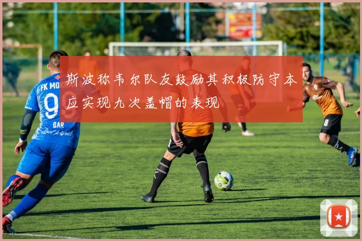 斯波称韦尔队友鼓励其积极防守本应实现九次盖帽的表现