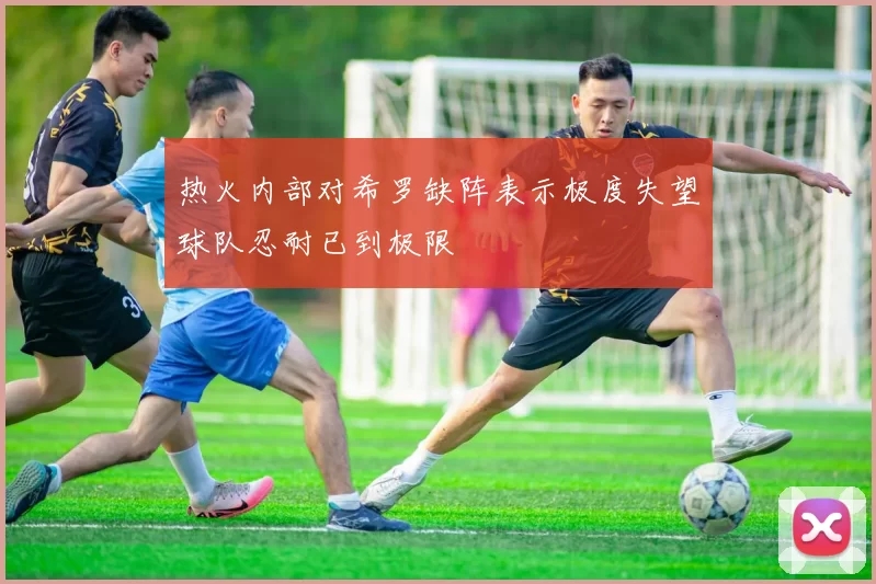 热火内部对希罗缺阵表示极度失望球队忍耐已到极限
