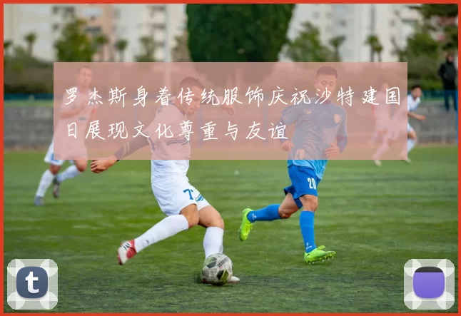 罗杰斯身着传统服饰庆祝沙特建国日展现文化尊重与友谊