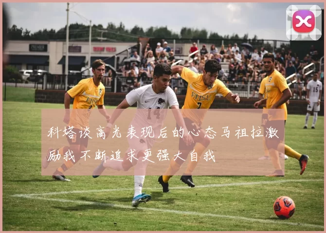 科塔谈高光表现后的心态马祖拉激励我不断追求更强大自我