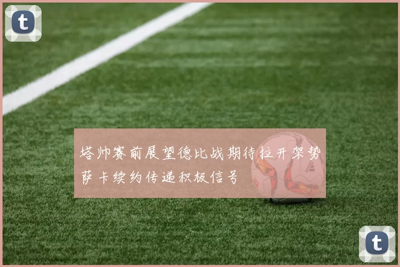 塔帅赛前展望德比战期待拉开架势萨卡续约传递积极信号