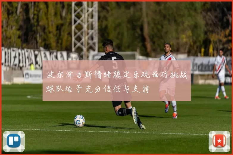 波尔津吉斯情绪稳定乐观面对挑战球队给予充分信任与支持