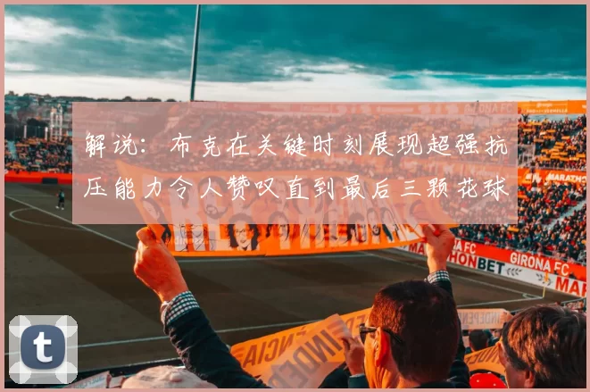 解说：布克在关键时刻展现超强抗压能力令人赞叹直到最后三颗花球前
