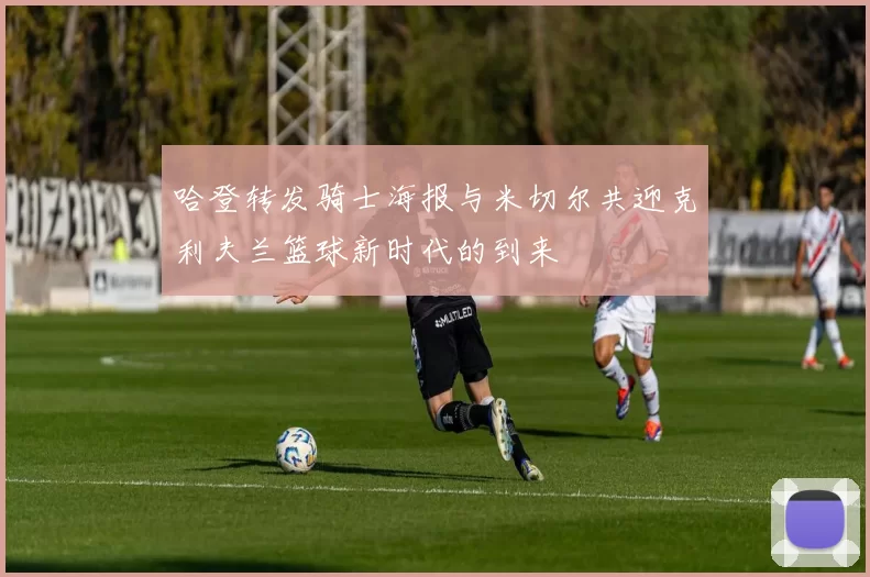 哈登转发骑士海报与米切尔共迎克利夫兰篮球新时代的到来