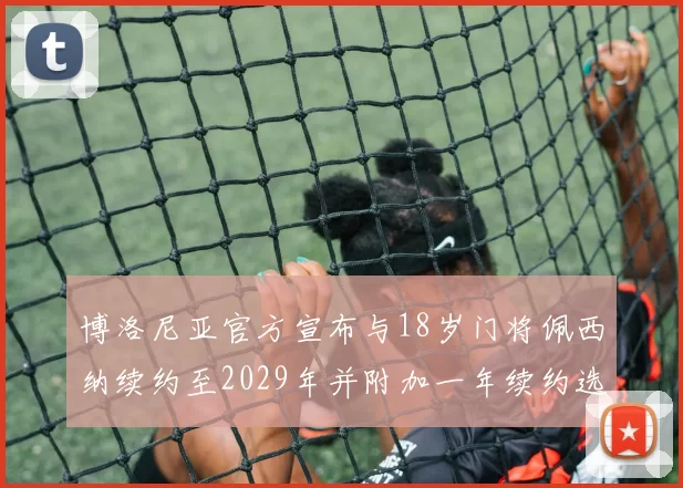 博洛尼亚官方宣布与18岁门将佩西纳续约至2029年并附加一年续约选项
