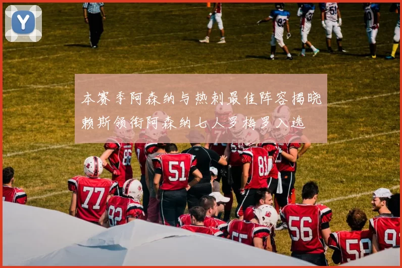 本赛季阿森纳与热刺最佳阵容揭晓赖斯领衔阿森纳七人罗梅罗入选