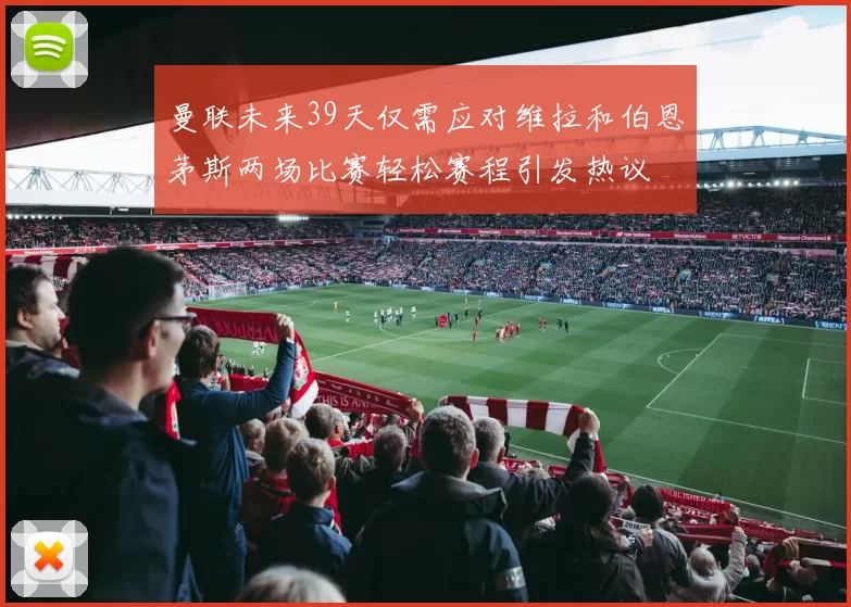 曼联未来39天仅需应对维拉和伯恩茅斯两场比赛轻松赛程引发热议
