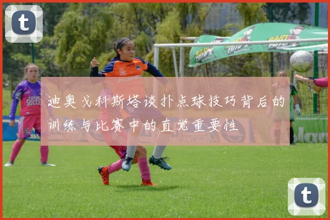 迪奥戈科斯塔谈扑点球技巧背后的训练与比赛中的直觉重要性