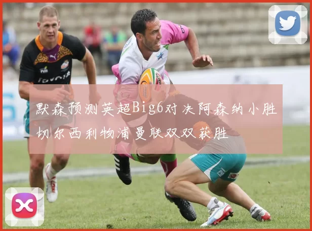 默森预测英超Big6对决阿森纳小胜切尔西利物浦曼联双双获胜