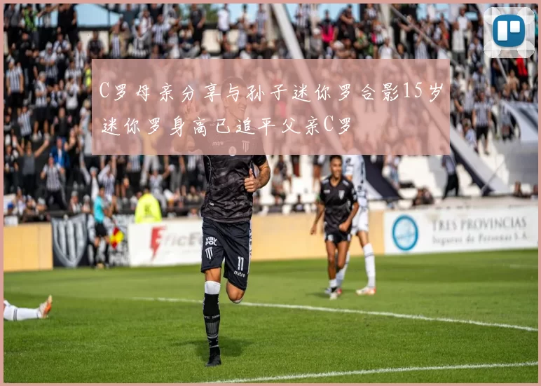 C罗母亲分享与孙子迷你罗合影15岁迷你罗身高已追平父亲C罗