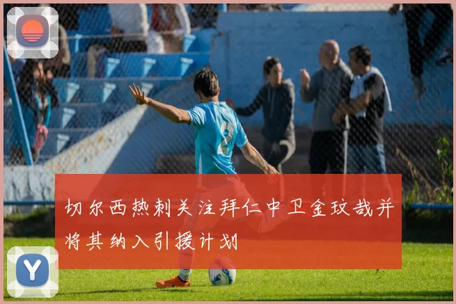 切尔西热刺关注拜仁中卫金玟哉并将其纳入引援计划