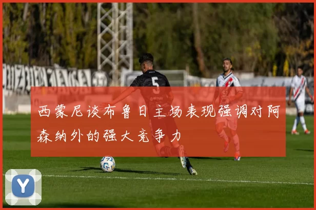西蒙尼谈布鲁日主场表现强调对阿森纳外的强大竞争力