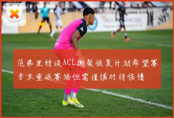 范弗里特谈ACL撕裂恢复计划希望赛季末重返赛场但需谨慎对待伤情