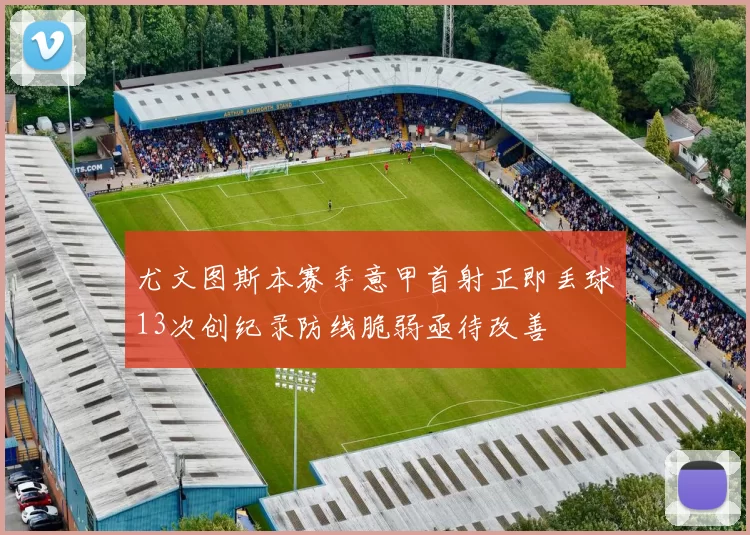 尤文图斯本赛季意甲首射正即丢球13次创纪录防线脆弱亟待改善