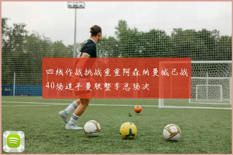 四线作战挑战重重阿森纳曼城已战40场追平曼联整季总场次