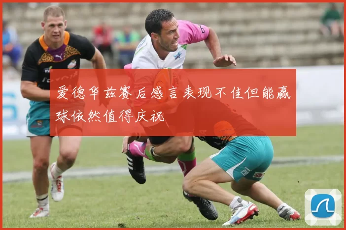 爱德华兹赛后感言表现不佳但能赢球依然值得庆祝
