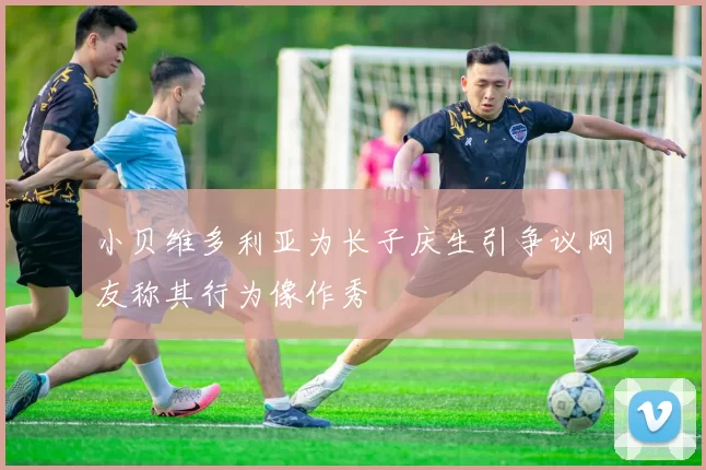 小贝维多利亚为长子庆生引争议网友称其行为像作秀
