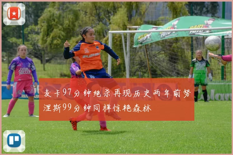 麦卡97分钟绝杀再现历史两年前努涅斯99分钟同样惊艳森林